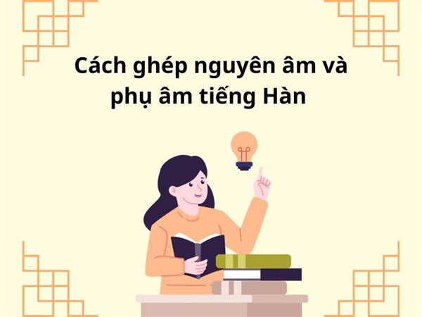 Cách ghép nguyên âm và phụ âm tiếng Hàn chính xác